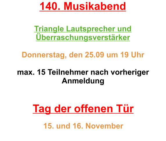 140. Musikabend  Triangle Lautsprecher und Überraschungsverstärker  Donnerstag, den 25.09 um 19 Uhr   max. 15 Teilnehmer nach vorheriger Anmeldung    Tag der offenen Tür   15. und 16. November